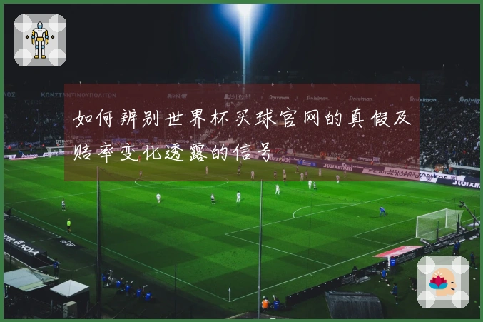 如何辨别世界杯买球官网的真假及赔率变化透露的信号