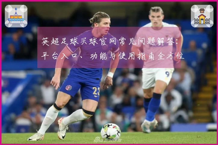 英超足球买球官网常见问题解答：平台入口、功能与使用指南全方位说明