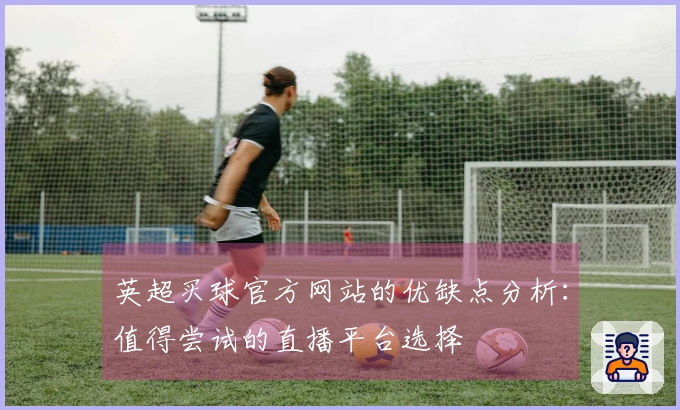 英超买球官方网站的优缺点分析：值得尝试的直播平台选择