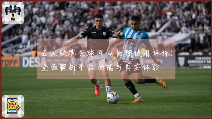 五大联赛买球网站长期使用评价：全面解析平台功能与真实体验