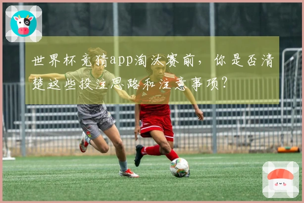 世界杯竞猜app淘汰赛前，你是否清楚这些投注思路和注意事项？
