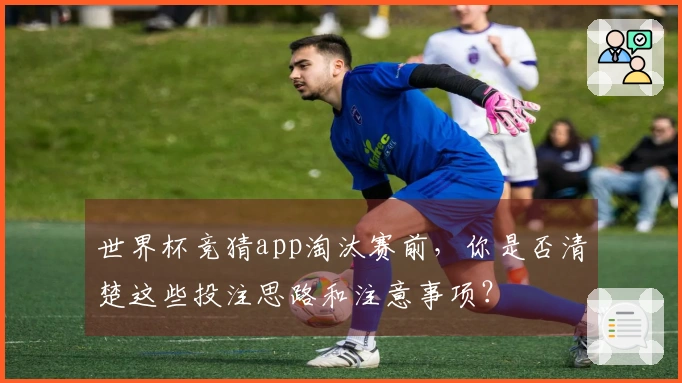 世界杯竞猜app淘汰赛前，你是否清楚这些投注思路和注意事项？