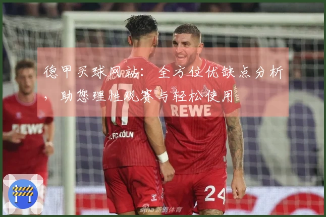 德甲买球网站：全方位优缺点分析，助您理性观赛与轻松使用