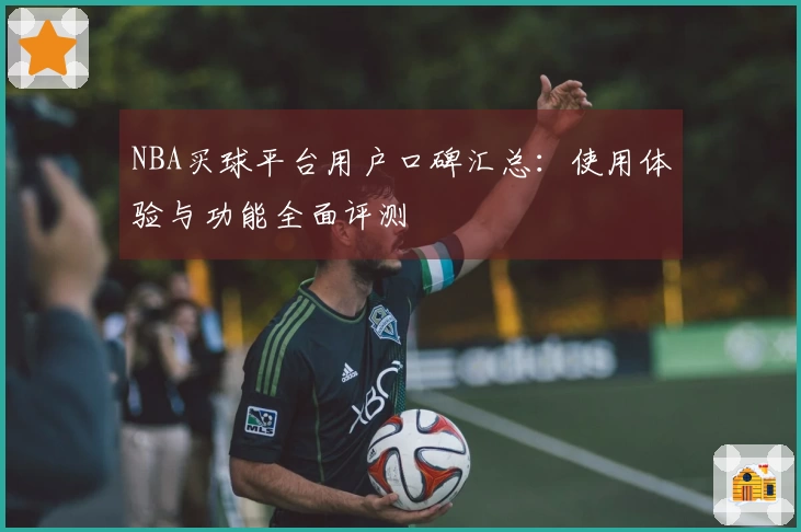 NBA买球平台用户口碑汇总：使用体验与功能全面评测