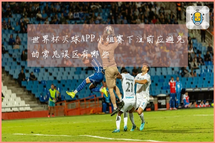 世界杯买球APP小组赛下注前应避免的常见误区有哪些