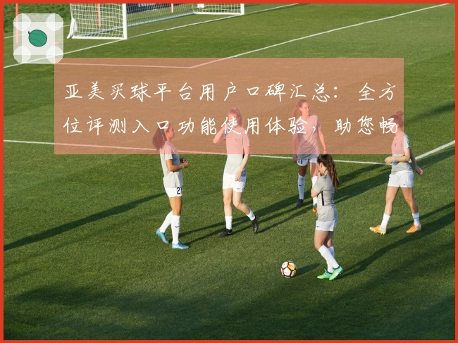 亚美买球平台用户口碑汇总：全方位评测入口功能使用体验，助您畅享体育直播