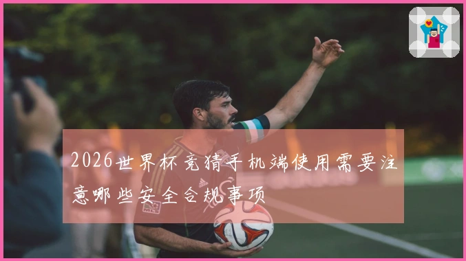 2026世界杯竞猜手机端使用需要注意哪些安全合规事项