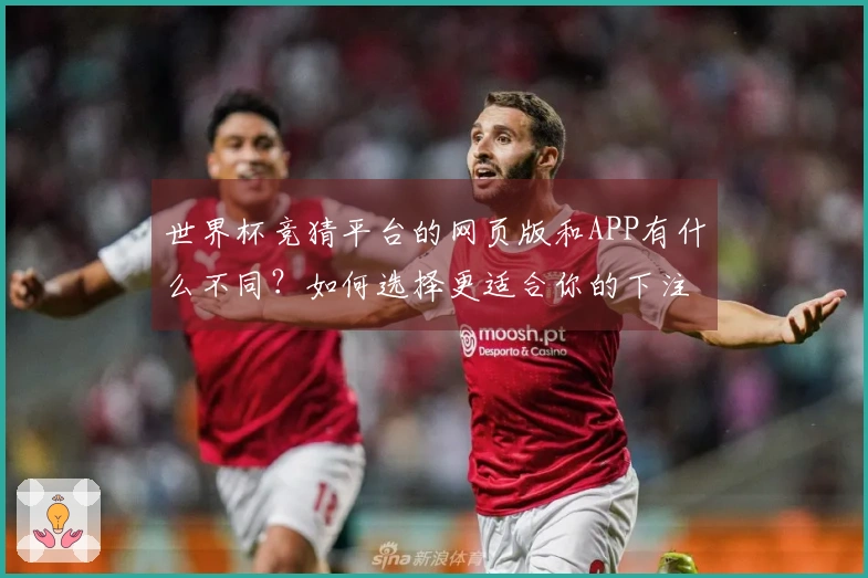 世界杯竞猜平台的网页版和APP有什么不同？如何选择更适合你的下注方式