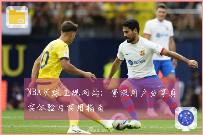 NBA买球正规网站：资深用户分享真实体验与实用指南