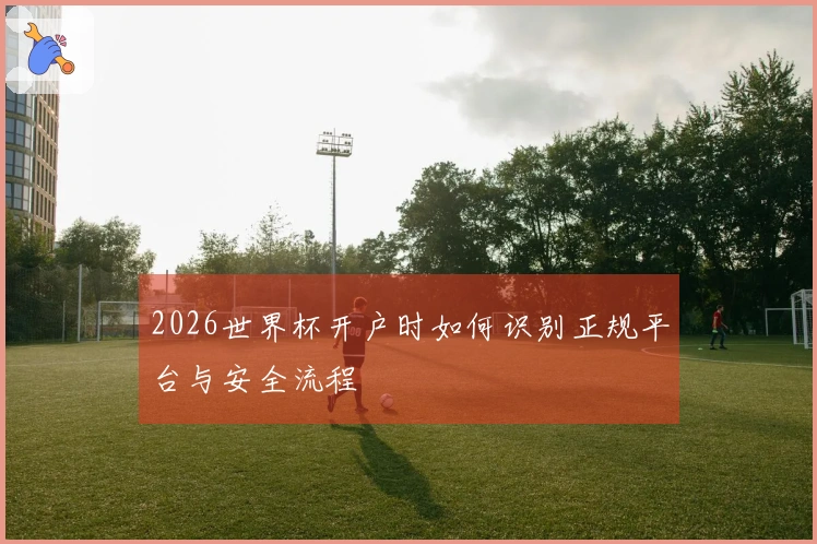 2026世界杯开户时如何识别正规平台与安全流程