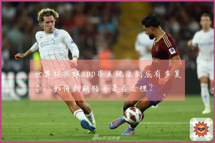 世界杯买球app串关玩法到底有多复杂，如何判断赔率是否合理？