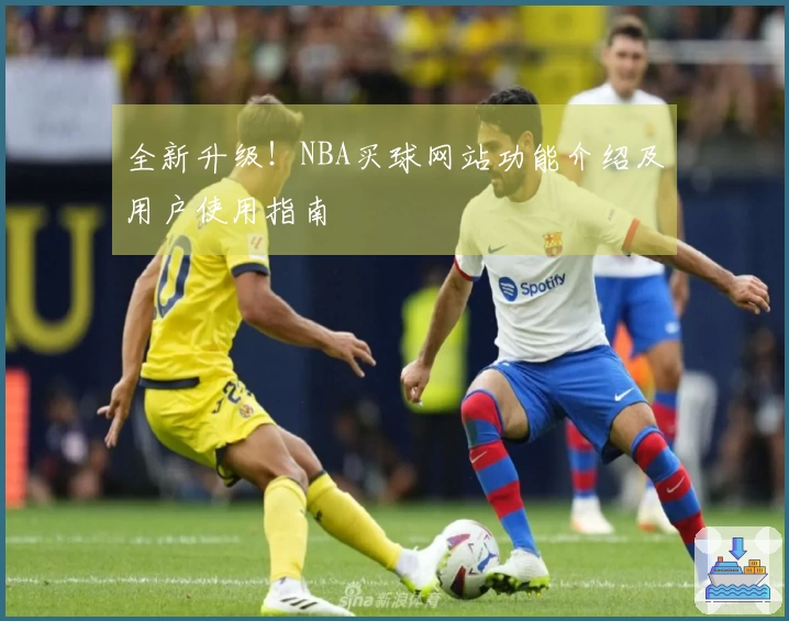 全新升级！NBA买球网站功能介绍及用户使用指南