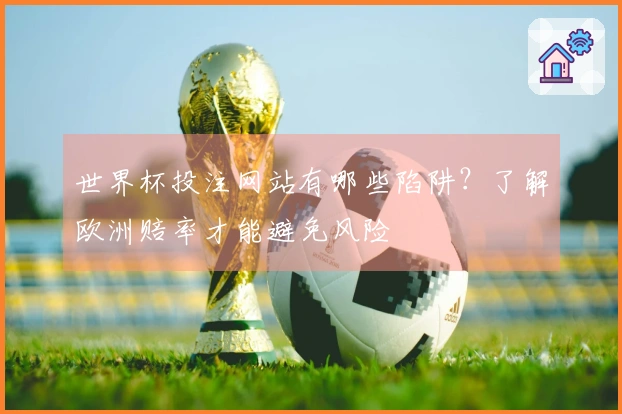 世界杯投注网站有哪些陷阱？了解欧洲赔率才能避免风险