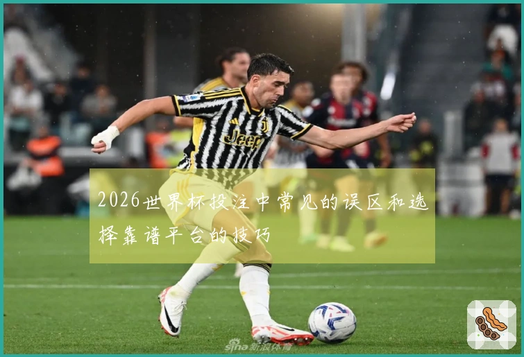 2026世界杯投注中常见的误区和选择靠谱平台的技巧