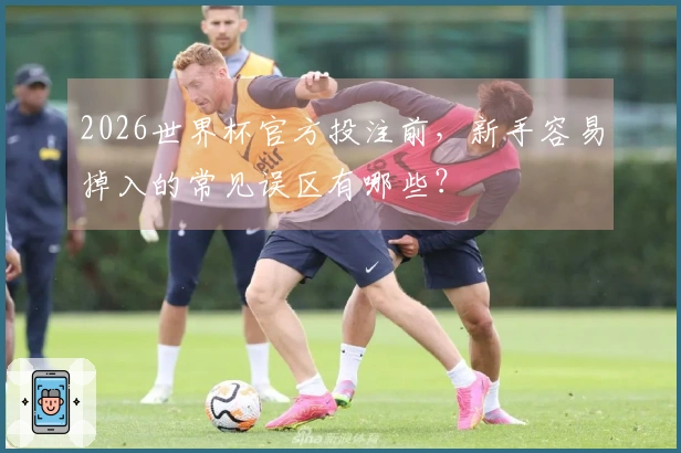 2026世界杯官方投注前，新手容易掉入的常见误区有哪些？