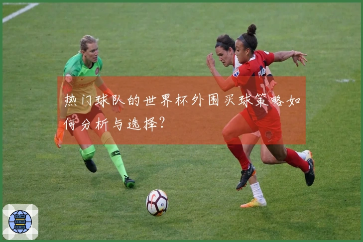 热门球队的世界杯外围买球策略如何分析与选择？
