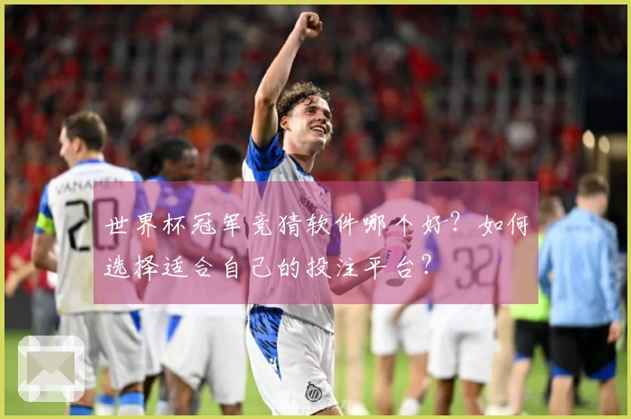 世界杯冠军竞猜软件哪个好？如何选择适合自己的投注平台？