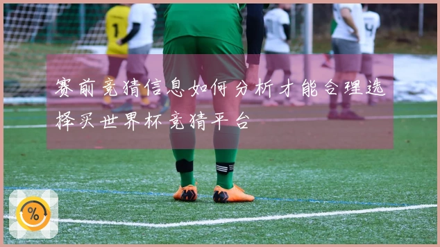 赛前竞猜信息如何分析才能合理选择买世界杯竞猜平台