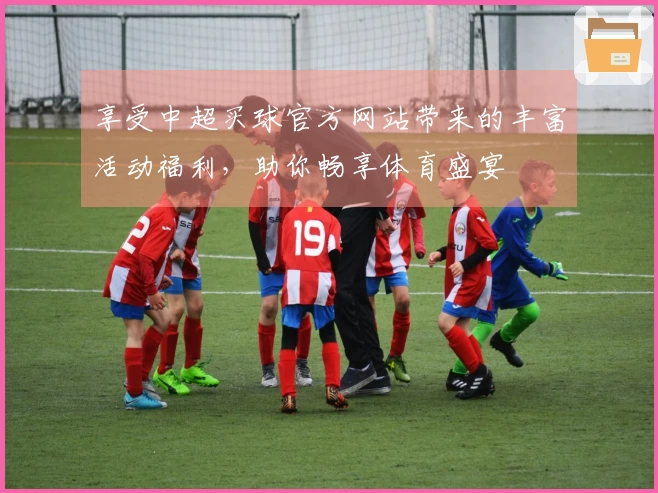 享受中超买球官方网站带来的丰富活动福利，助你畅享体育盛宴