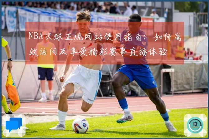 NBA买球正规网站使用指南：如何高效访问及享受精彩赛事直播体验