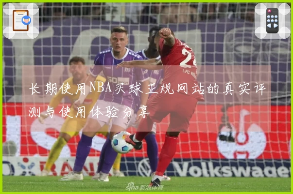长期使用NBA买球正规网站的真实评测与使用体验分享
