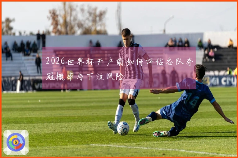 2026世界杯开户前如何评估各队夺冠概率与下注风险