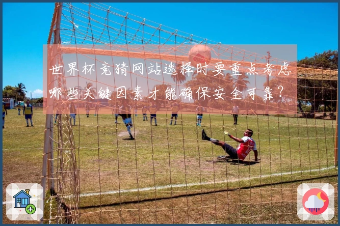 世界杯竞猜网站选择时要重点考虑哪些关键因素才能确保安全可靠？