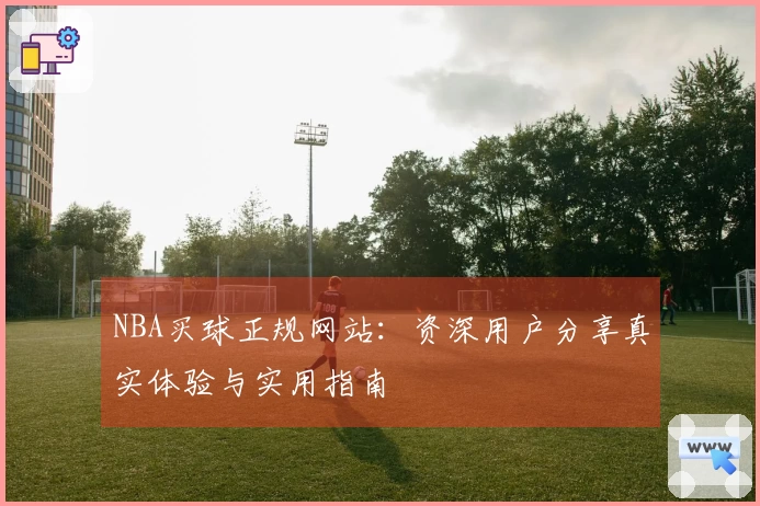 NBA买球正规网站：资深用户分享真实体验与实用指南