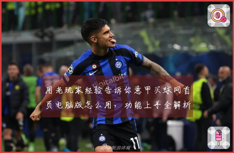 用老玩家经验告诉你意甲买球网首页电脑版怎么用，功能上手全解析