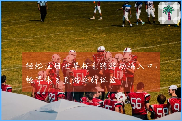轻松注册世界杯竞猜移动端入口，畅享体育直播全新体验