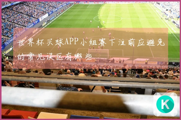 世界杯买球APP小组赛下注前应避免的常见误区有哪些