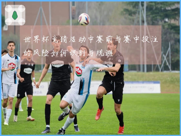 世界杯竞猜活动中赛前与赛中投注的风险如何识别与规避