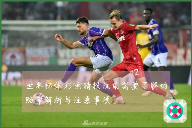 世界杯体彩竞猜投注前需要了解的赔率解析与注意事项