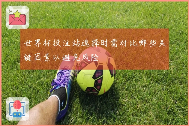 世界杯投注站选择时需对比哪些关键因素以避免风险