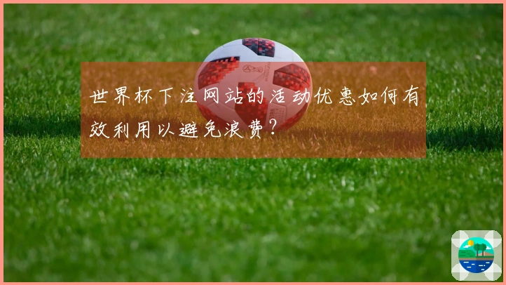 世界杯下注网站的活动优惠如何有效利用以避免浪费？