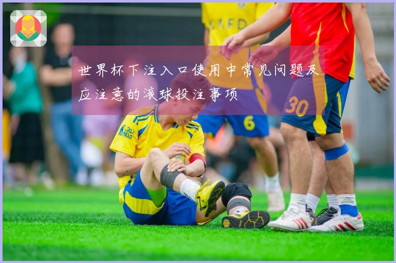 世界杯下注入口使用中常见问题及应注意的滚球投注事项