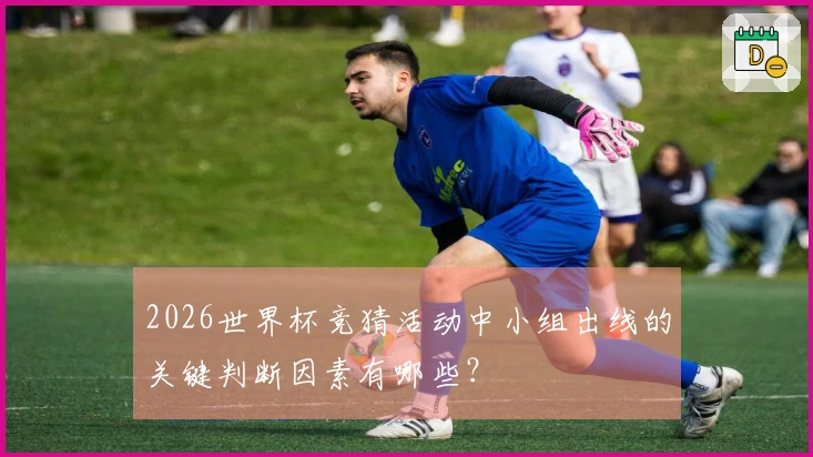 2026世界杯竞猜活动中小组出线的关键判断因素有哪些？