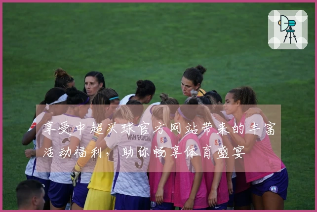 享受中超买球官方网站带来的丰富活动福利，助你畅享体育盛宴