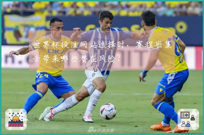 世界杯投注网站选择时，赛程密集会带来哪些潜在风险？