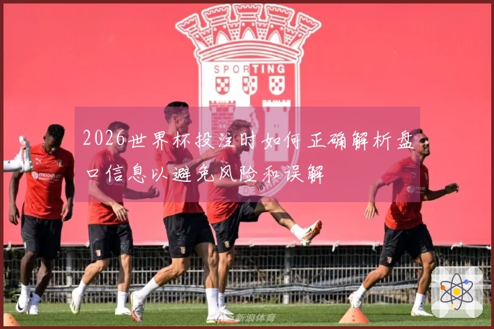2026世界杯投注时如何正确解析盘口信息以避免风险和误解