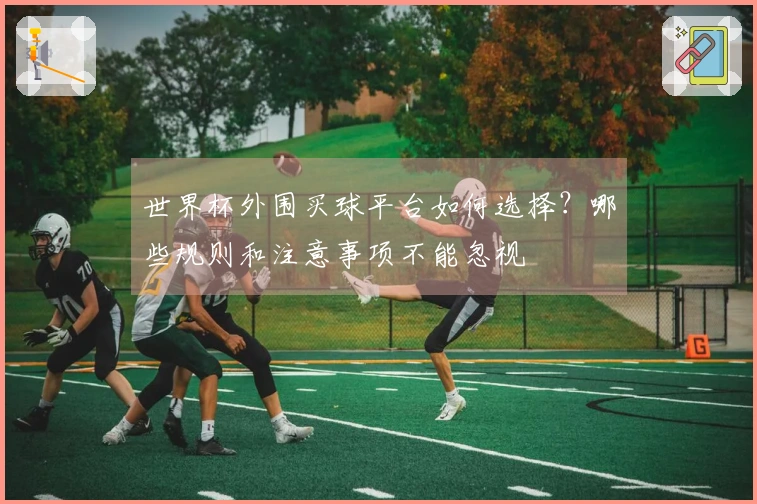 世界杯外围买球平台如何选择？哪些规则和注意事项不能忽视