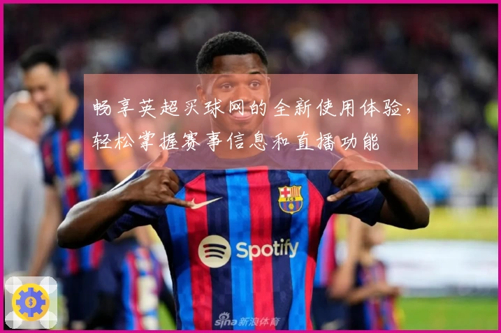 畅享英超买球网的全新使用体验，轻松掌握赛事信息和直播功能