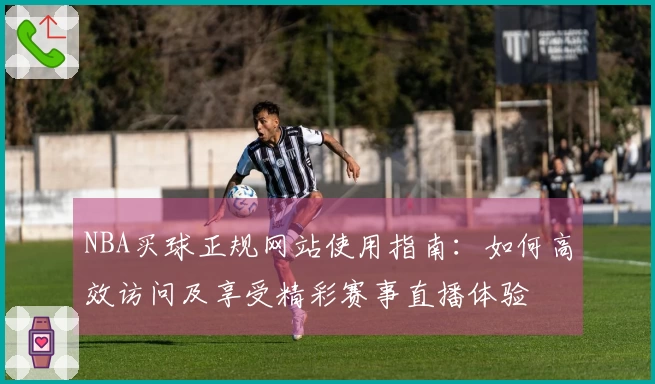 NBA买球正规网站使用指南：如何高效访问及享受精彩赛事直播体验