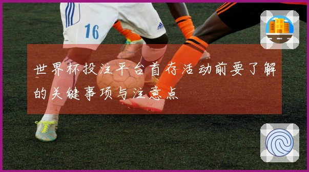 世界杯投注平台首存活动前要了解的关键事项与注意点