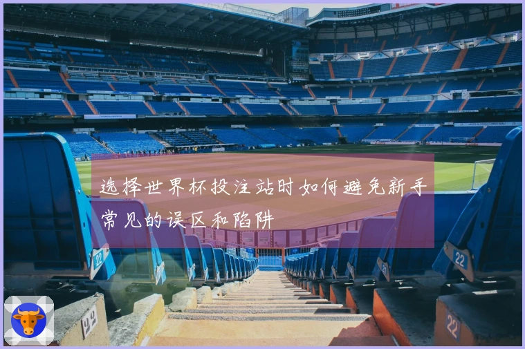 选择世界杯投注站时如何避免新手常见的误区和陷阱