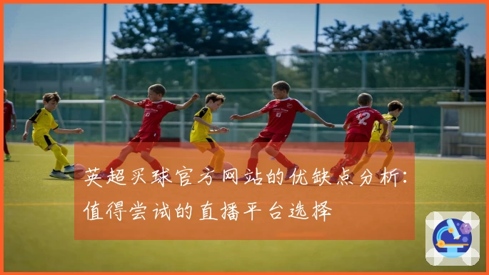 英超买球官方网站的优缺点分析：值得尝试的直播平台选择