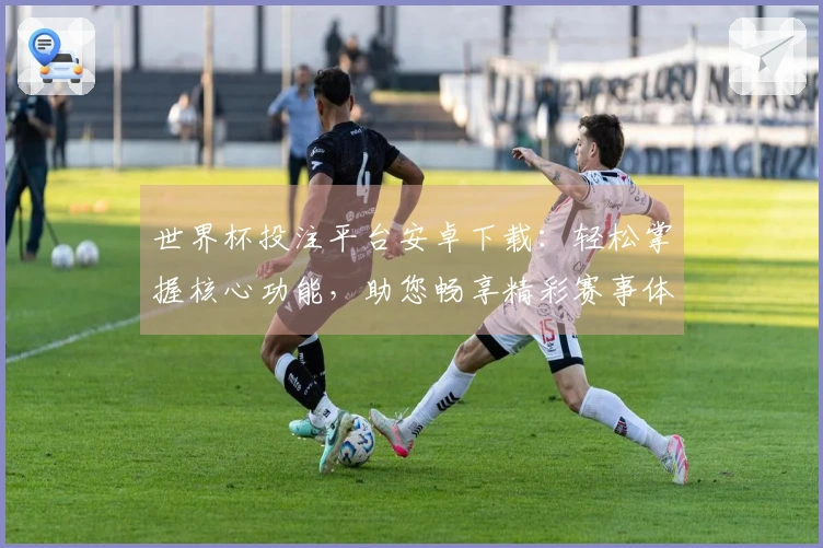 世界杯投注平台安卓下载：轻松掌握核心功能，助您畅享精彩赛事体验