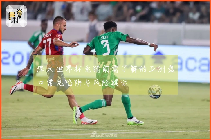 烽火世界杯竞猜前需了解的亚洲盘口常见陷阱与风险提示