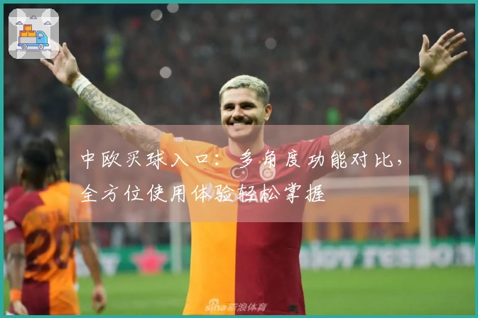 中欧买球入口：多角度功能对比，全方位使用体验轻松掌握