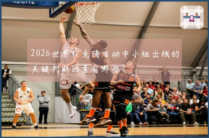 2026世界杯竞猜活动中小组出线的关键判断因素有哪些？